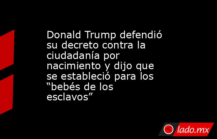 Donald Trump defendió su decreto contra la ciudadanía por nacimiento y dijo que se estableció para los “bebés de los esclavos”. Noticias en tiempo real