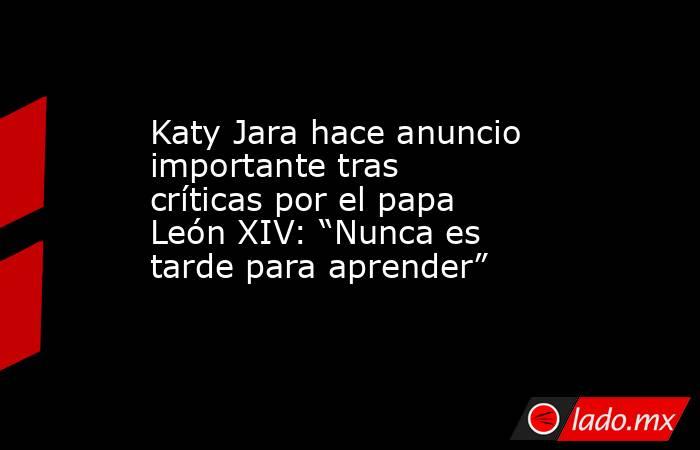 Katy Jara hace anuncio importante tras críticas por el papa León XIV: “Nunca es tarde para aprender” . Noticias en tiempo real