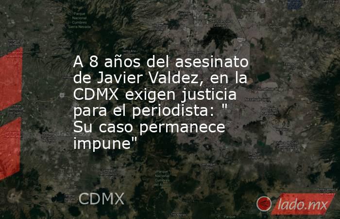 A 8 años del asesinato de Javier Valdez, en la CDMX exigen justicia para el periodista: 