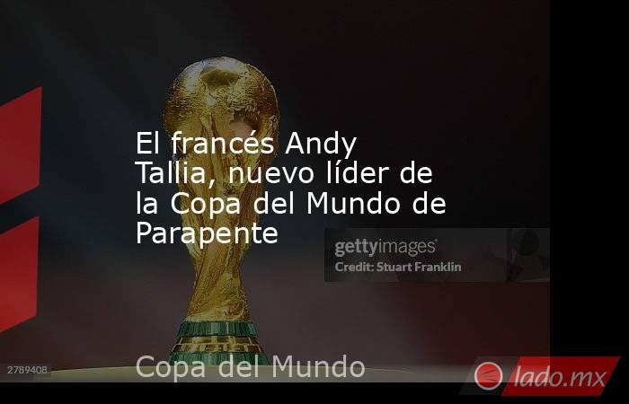 El francés Andy Tallia, nuevo líder de la Copa del Mundo de Parapente. Noticias en tiempo real