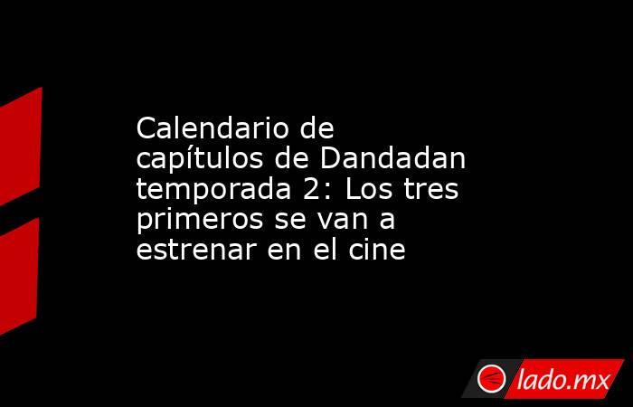 Calendario de capítulos de Dandadan temporada 2: Los tres primeros se van a estrenar en el cine. Noticias en tiempo real