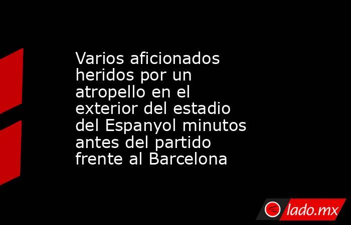 Varios aficionados heridos por un atropello en el exterior del estadio del Espanyol minutos antes del partido frente al Barcelona. Noticias en tiempo real