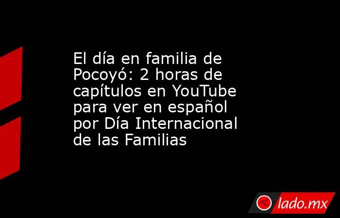 El día en familia de Pocoyó: 2 horas de capítulos en YouTube para ver en español por Día Internacional de las Familias. Noticias en tiempo real
