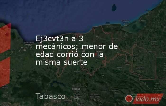 Ej3cvt3n a 3 mecánicos; menor de edad corrió con la misma suerte. Noticias en tiempo real