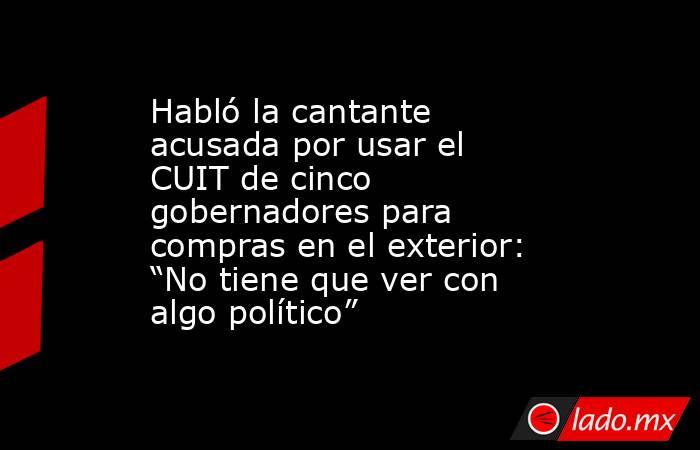 Habló la cantante acusada por usar el CUIT de cinco gobernadores para compras en el exterior: “No tiene que ver con algo político”. Noticias en tiempo real