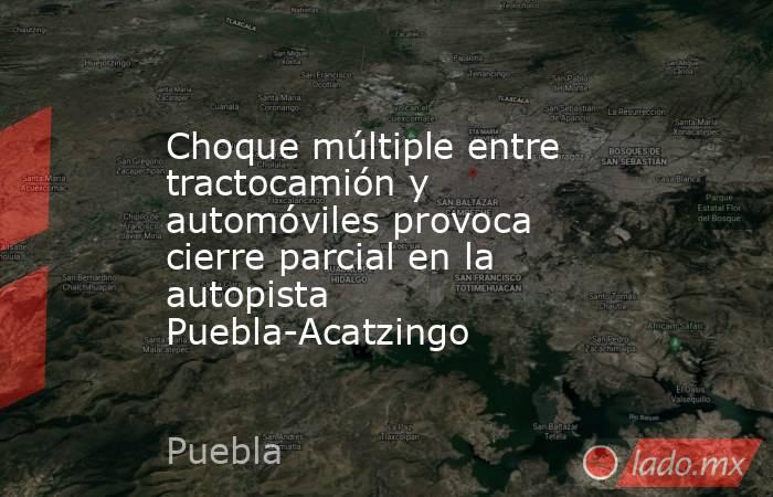 Choque múltiple entre tractocamión y automóviles provoca cierre parcial en la autopista Puebla-Acatzingo. Noticias en tiempo real