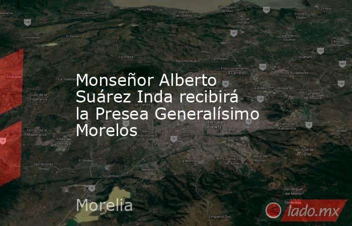 Monseñor Alberto Suárez Inda recibirá la Presea Generalísimo Morelos. Noticias en tiempo real