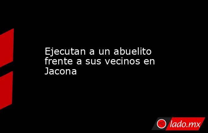 Ejecutan a un abuelito frente a sus vecinos en Jacona. Noticias en tiempo real