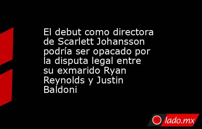 El debut como directora de Scarlett Johansson podría ser opacado por la disputa legal entre su exmarido Ryan Reynolds y Justin Baldoni. Noticias en tiempo real