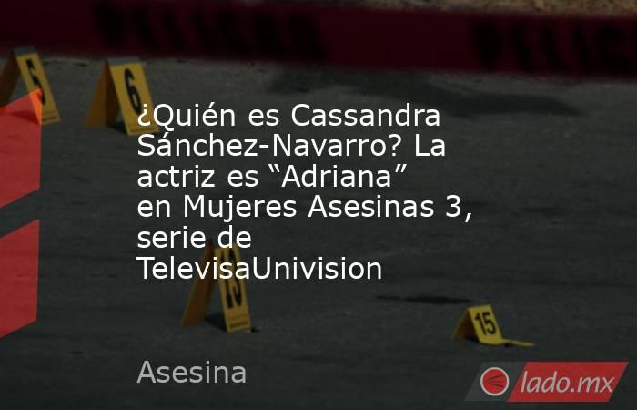 ¿Quién es Cassandra Sánchez-Navarro? La actriz es “Adriana” en Mujeres Asesinas 3, serie de TelevisaUnivision. Noticias en tiempo real