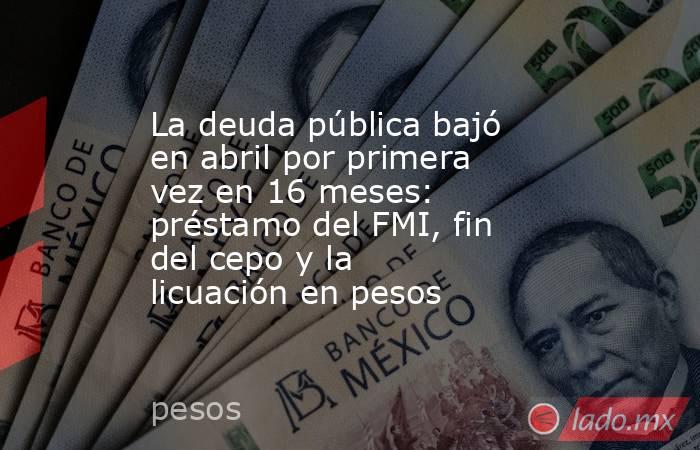 La deuda pública bajó en abril por primera vez en 16 meses: préstamo del FMI, fin del cepo y la licuación en pesos. Noticias en tiempo real