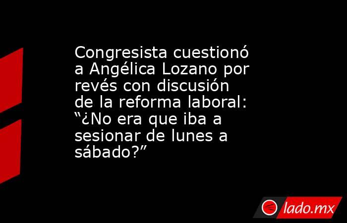 Congresista cuestionó a Angélica Lozano por revés con discusión de la reforma laboral: “¿No era que iba a sesionar de lunes a sábado?”. Noticias en tiempo real
