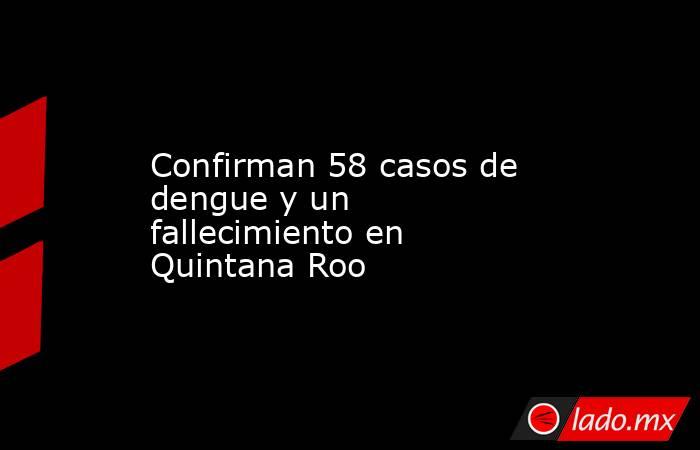 Confirman 58 casos de dengue y un fallecimiento en Quintana Roo. Noticias en tiempo real