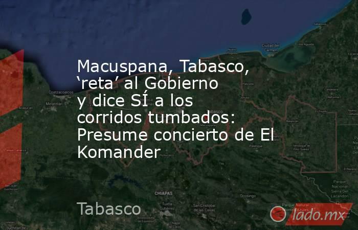 Macuspana, Tabasco, ‘reta’ al Gobierno y dice SÍ a los corridos tumbados: Presume concierto de El Komander. Noticias en tiempo real