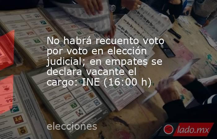 No habrá recuento voto por voto en elección judicial; en empates se declara vacante el cargo: INE (16:00 h). Noticias en tiempo real