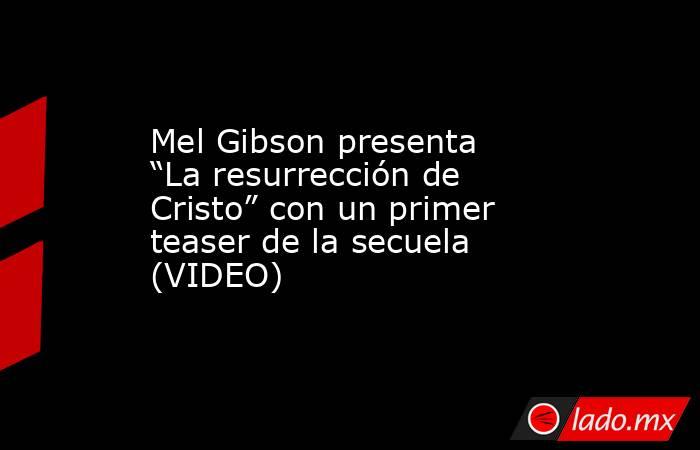 Mel Gibson presenta “La resurrección de Cristo” con un primer teaser de la secuela (VIDEO). Noticias en tiempo real