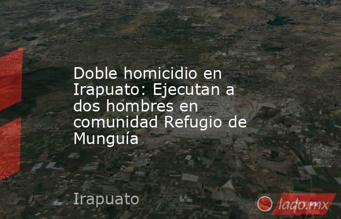 Doble homicidio en Irapuato: Ejecutan a dos hombres en comunidad Refugio de Munguía. Noticias en tiempo real