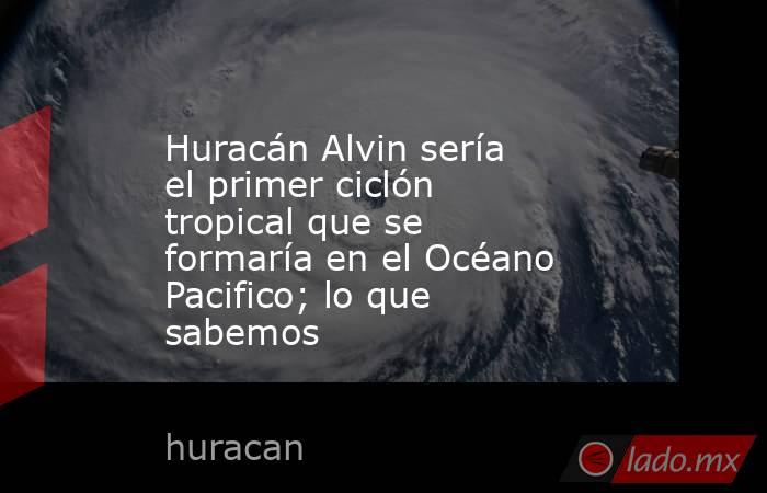 Huracán Alvin sería el primer ciclón tropical que se formaría en el Océano Pacifico; lo que sabemos. Noticias en tiempo real