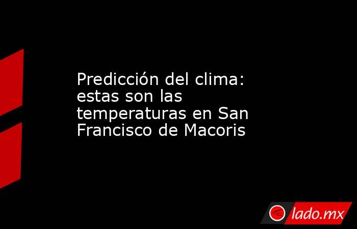 Predicción del clima: estas son las temperaturas en San Francisco de Macoris. Noticias en tiempo real
