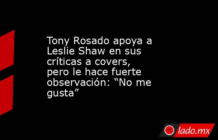 Tony Rosado apoya a Leslie Shaw en sus críticas a covers, pero le hace fuerte observación: “No me gusta”. Noticias en tiempo real
