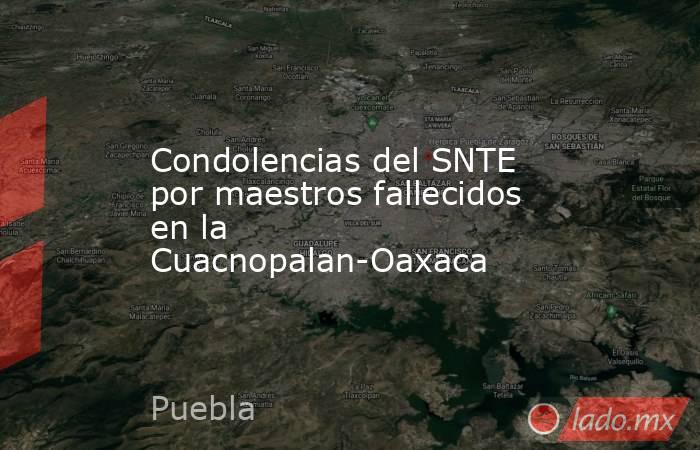 Condolencias del SNTE por maestros fallecidos en la Cuacnopalan-Oaxaca. Noticias en tiempo real