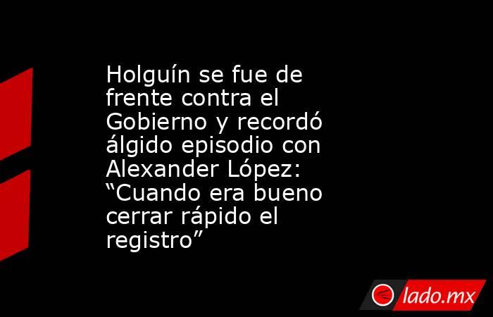 Holguín se fue de frente contra el Gobierno y recordó álgido episodio con Alexander López: “Cuando era bueno cerrar rápido el registro”. Noticias en tiempo real