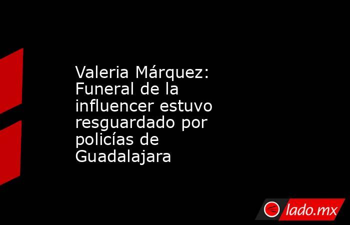 Valeria Márquez: Funeral de la influencer estuvo resguardado por policías de Guadalajara . Noticias en tiempo real