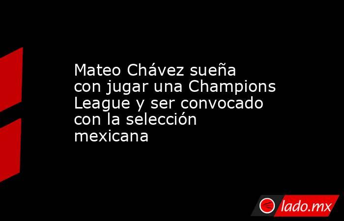 Mateo Chávez sueña con jugar una Champions League y ser convocado con la selección mexicana. Noticias en tiempo real