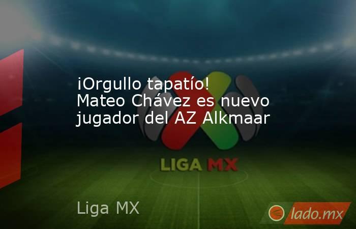 ¡Orgullo tapatío! Mateo Chávez es nuevo jugador del AZ Alkmaar. Noticias en tiempo real