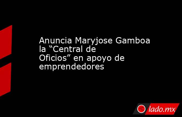 Anuncia Maryjose Gamboa la “Central de Oficios” en apoyo de emprendedores. Noticias en tiempo real
