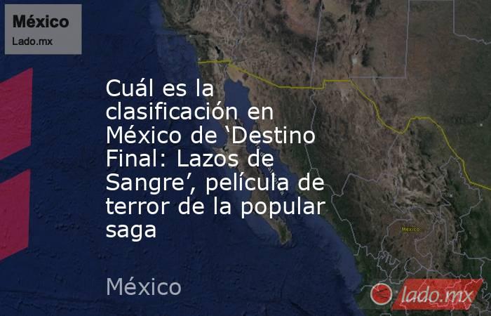 Cuál es la clasificación en México de ‘Destino Final: Lazos de Sangre’, película de terror de la popular saga. Noticias en tiempo real