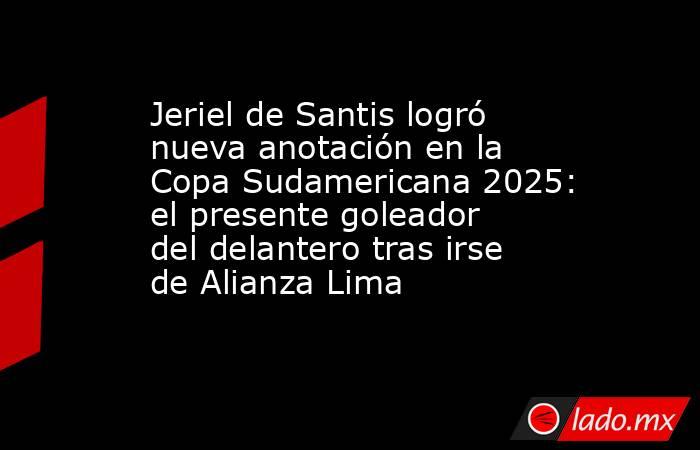Jeriel de Santis logró nueva anotación en la Copa Sudamericana 2025: el presente goleador del delantero tras irse de Alianza Lima. Noticias en tiempo real
