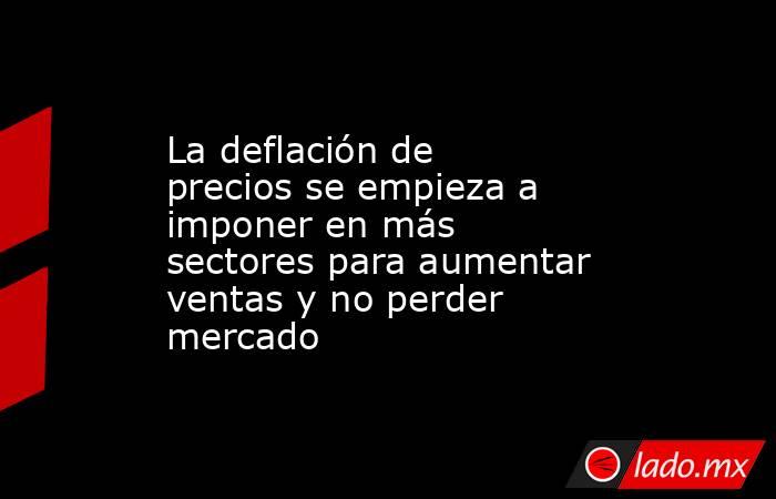 La deflación de precios se empieza a imponer en más sectores para aumentar ventas y no perder mercado. Noticias en tiempo real