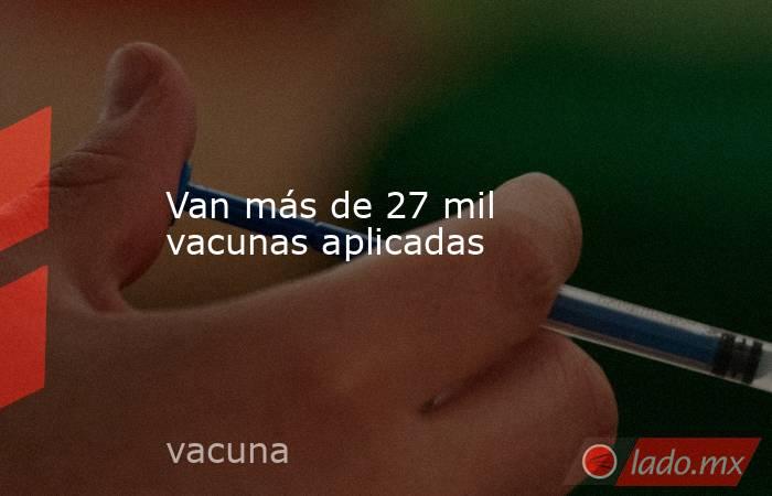 Van más de 27 mil vacunas aplicadas. Noticias en tiempo real