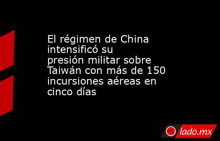El régimen de China intensificó su presión militar sobre Taiwán con más de 150 incursiones aéreas en cinco días. Noticias en tiempo real
