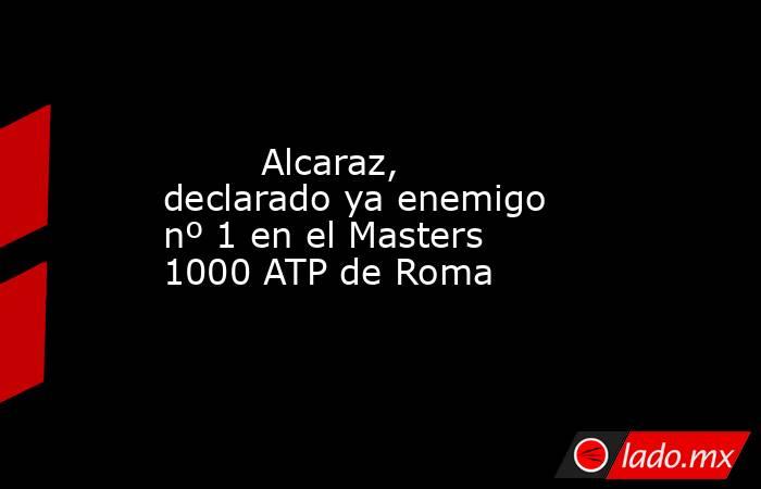                                                         Alcaraz, declarado ya enemigo nº 1 en el Masters 1000 ATP de Roma                                                    . Noticias en tiempo real