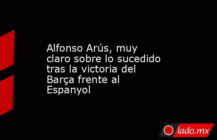                                                                                             Alfonso Arús, muy claro sobre lo sucedido tras la victoria del Barça frente al Espanyol                                                                            . Noticias en tiempo real