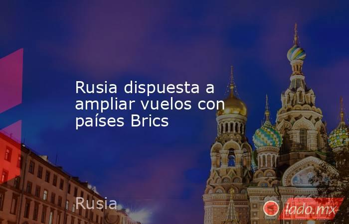 Rusia dispuesta a ampliar vuelos con países Brics. Noticias en tiempo real