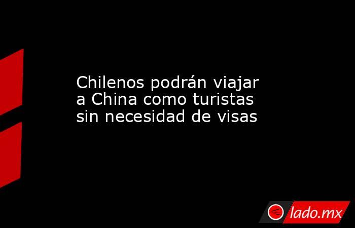 Chilenos podrán viajar a China como turistas sin necesidad de visas. Noticias en tiempo real