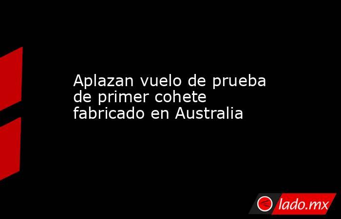 Aplazan vuelo de prueba de primer cohete fabricado en Australia. Noticias en tiempo real