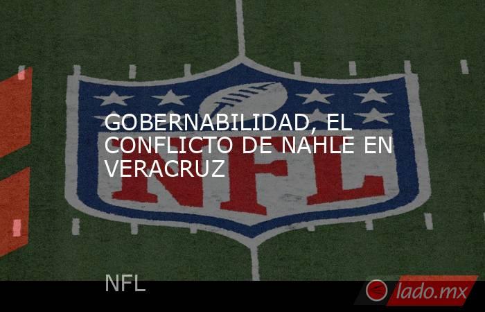 GOBERNABILIDAD, EL CONFLICTO DE NAHLE EN VERACRUZ. Noticias en tiempo real