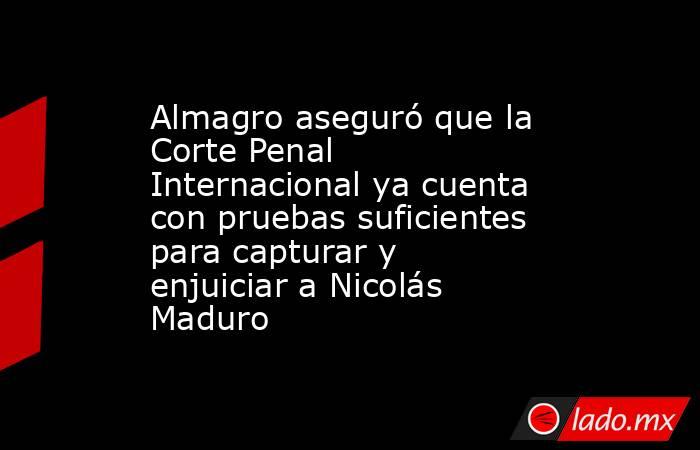 Almagro aseguró que la Corte Penal Internacional ya cuenta con pruebas suficientes para capturar y enjuiciar a Nicolás Maduro. Noticias en tiempo real