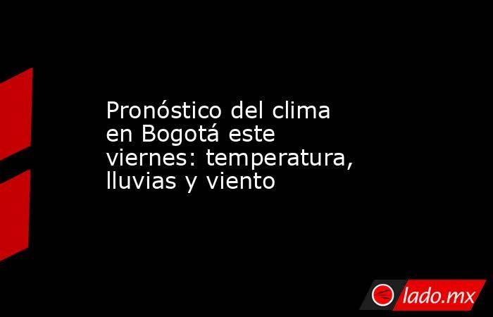 Pronóstico del clima en Bogotá este viernes: temperatura, lluvias y viento. Noticias en tiempo real