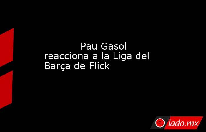                                                            Pau Gasol reacciona a la Liga del Barça de Flick                                                       . Noticias en tiempo real