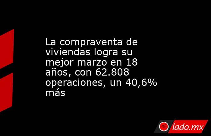 La compraventa de viviendas logra su mejor marzo en 18 años, con 62.808 operaciones, un 40,6% más. Noticias en tiempo real