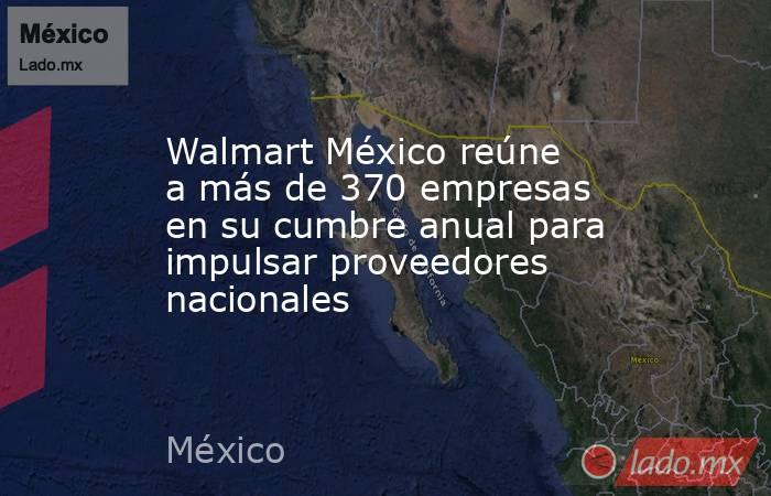 Walmart México reúne a más de 370 empresas en su cumbre anual para impulsar proveedores nacionales. Noticias en tiempo real