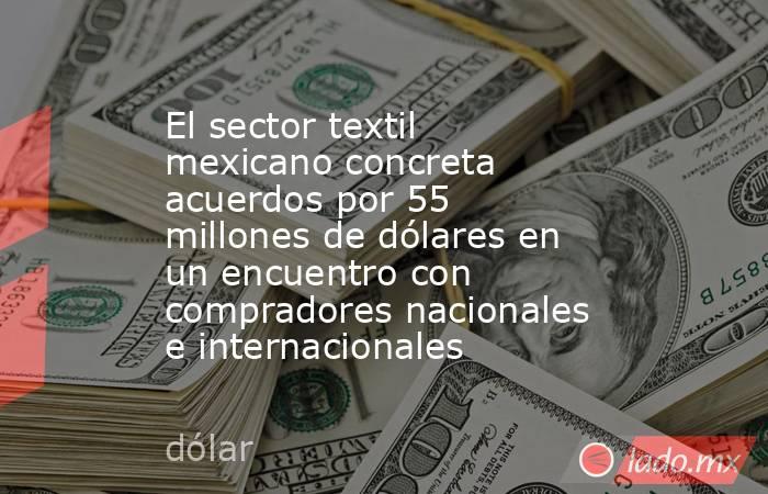 El sector textil mexicano concreta acuerdos por 55 millones de dólares en un encuentro con compradores nacionales e internacionales. Noticias en tiempo real