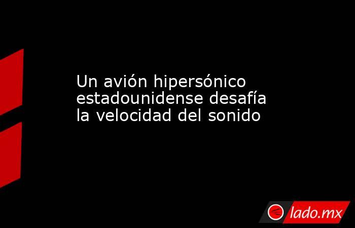 Un avión hipersónico estadounidense desafía la velocidad del sonido. Noticias en tiempo real
