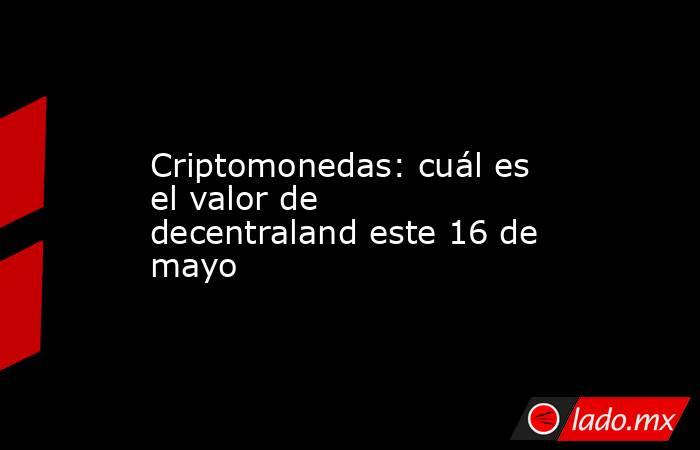 Criptomonedas: cuál es el valor de decentraland este 16 de mayo. Noticias en tiempo real