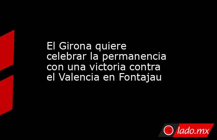 El Girona quiere celebrar la permanencia con una victoria contra el Valencia en Fontajau. Noticias en tiempo real